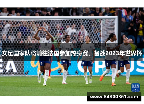 女足国家队将前往法国参加热身赛，备战2023年世界杯